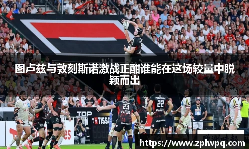 图卢兹与敦刻斯诺激战正酣谁能在这场较量中脱颖而出