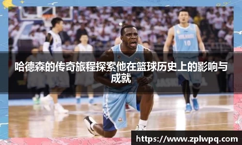 哈德森的传奇旅程探索他在篮球历史上的影响与成就